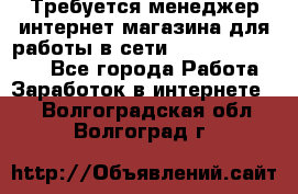 Требуется менеджер интернет-магазина для работы в сети.                 - Все города Работа » Заработок в интернете   . Волгоградская обл.,Волгоград г.